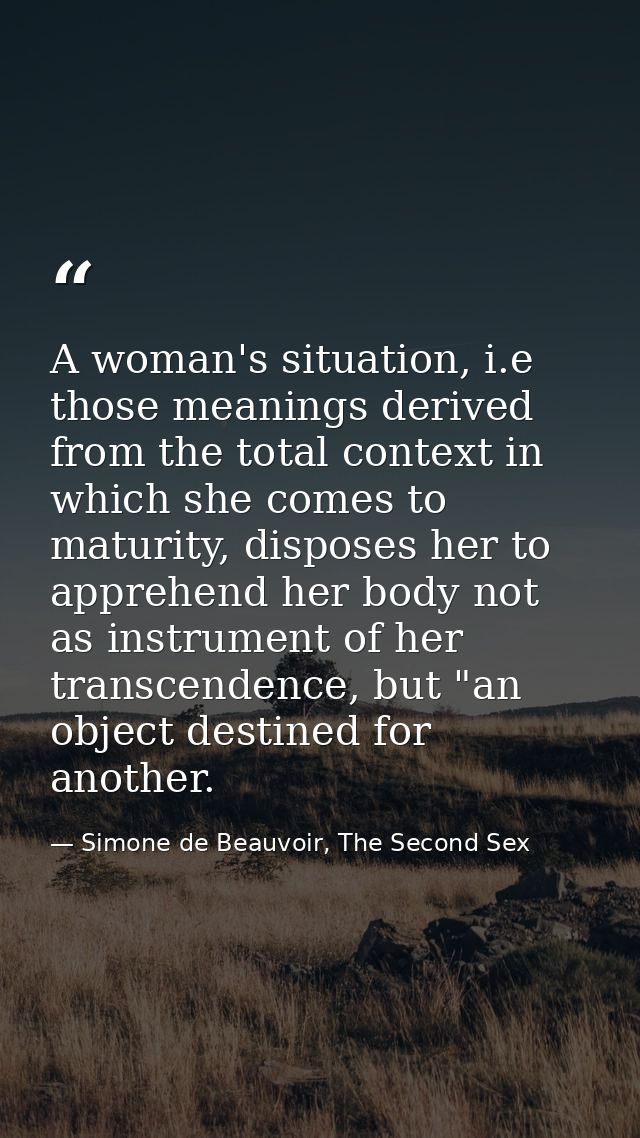 A woman's situation, i.e those meanings derived from the total context in which she comes to maturity, disposes her to a — Simone de Beauvoir, The Second Sex