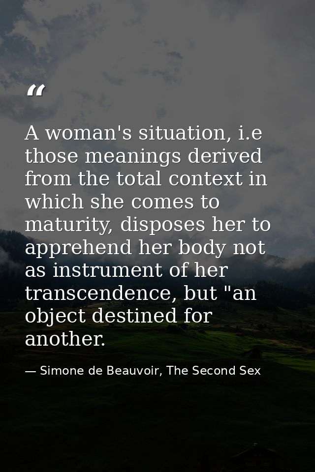 A woman's situation, i.e those meanings derived from the total context in which she comes to maturity, disposes her to a — Simone de Beauvoir, The Second Sex
