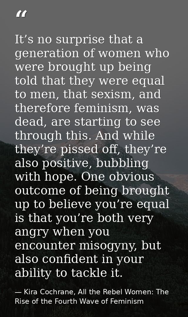It’s no surprise that a generation of women who were brought up being told that they were equal to men, that sexism, and — Kira Cochrane, All the Rebel Women: The Rise of the Fourth Wave of Feminism