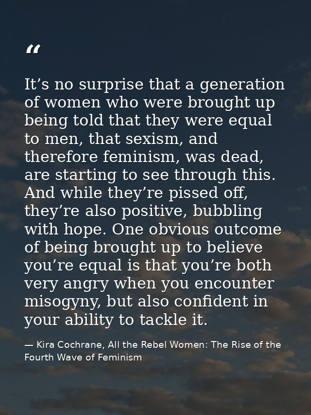 It’s no surprise that a generation of women who were brought up being told that they were equal to men, that sexism, and — Kira Cochrane, All the Rebel Women: The Rise of the Fourth Wave of Feminism