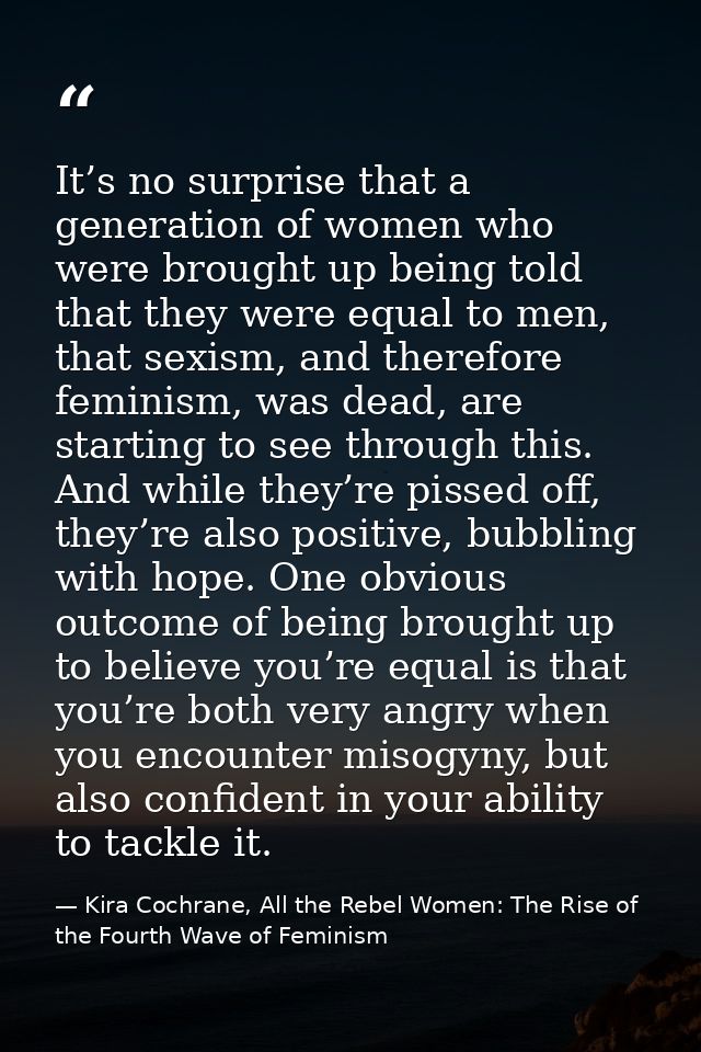 It’s no surprise that a generation of women who were brought up being told that they were equal to men, that sexism, and — Kira Cochrane, All the Rebel Women: The Rise of the Fourth Wave of Feminism