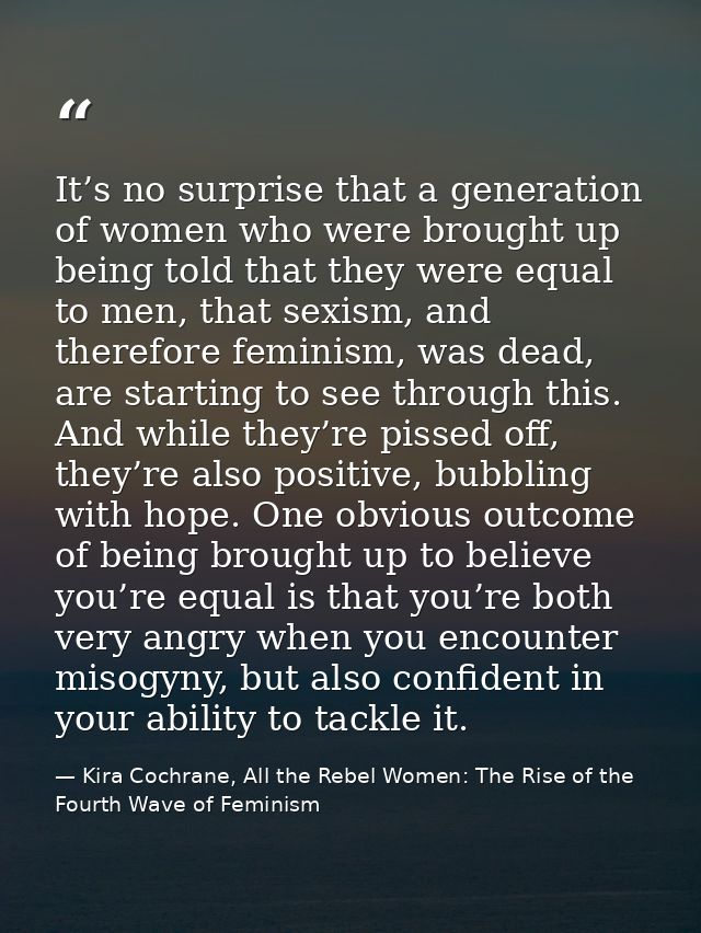 It’s no surprise that a generation of women who were brought up being told that they were equal to men, that sexism, and — Kira Cochrane, All the Rebel Women: The Rise of the Fourth Wave of Feminism