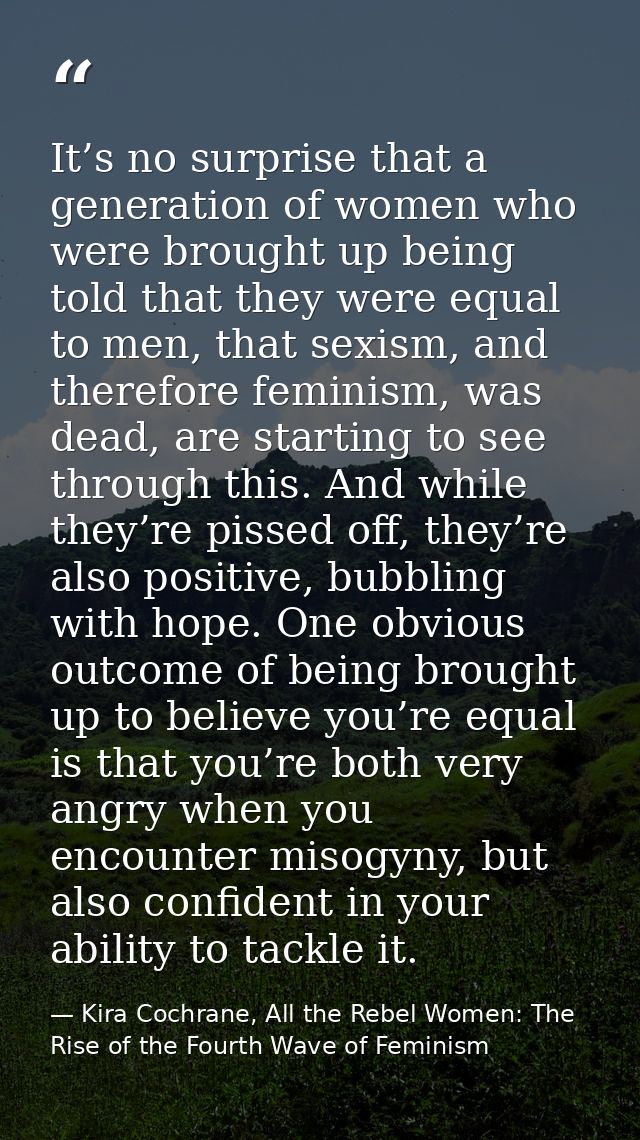 It’s no surprise that a generation of women who were brought up being told that they were equal to men, that sexism, and — Kira Cochrane, All the Rebel Women: The Rise of the Fourth Wave of Feminism