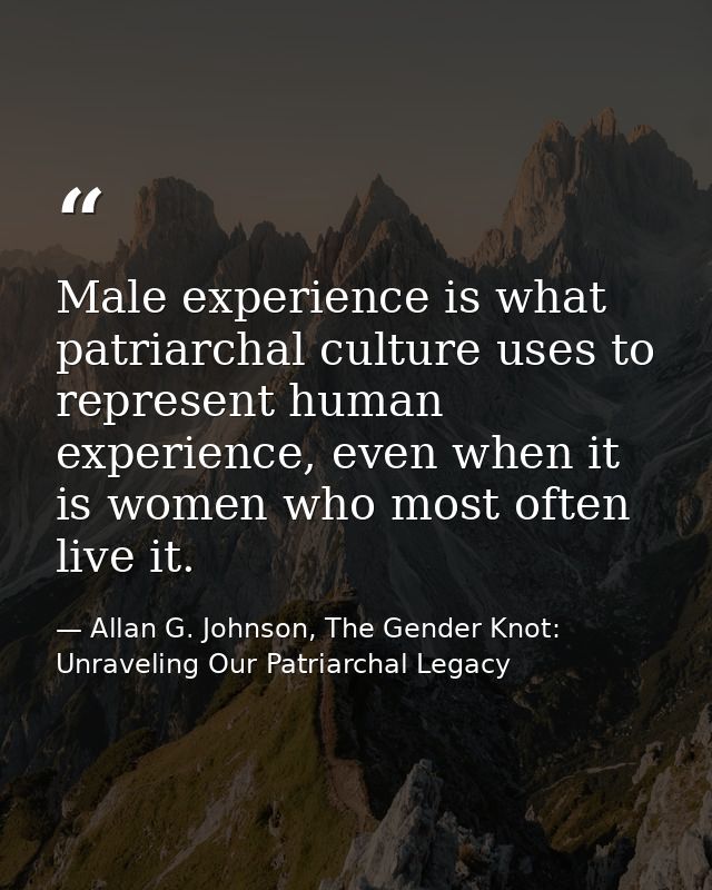Male experience is what patriarchal culture uses to represent human experience, even when it is women who most often liv — Allan G. Johnson, The Gender Knot: Unraveling Our Patriarchal Legacy