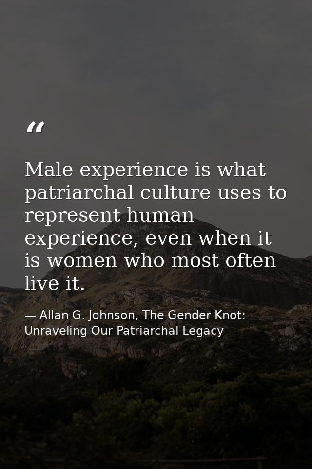 Male experience is what patriarchal culture uses to represent human experience, even when it is women who most often liv — Allan G. Johnson, The Gender Knot: Unraveling Our Patriarchal Legacy