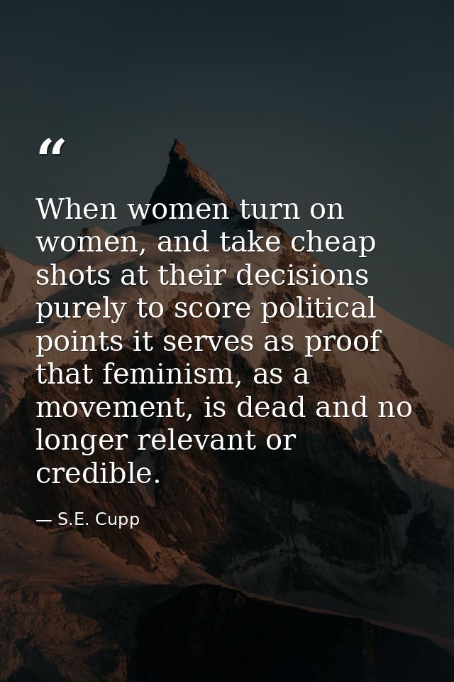 When women turn on women, and take cheap shots at their decisions purely to score political points it serves as proof th — S.E. Cupp