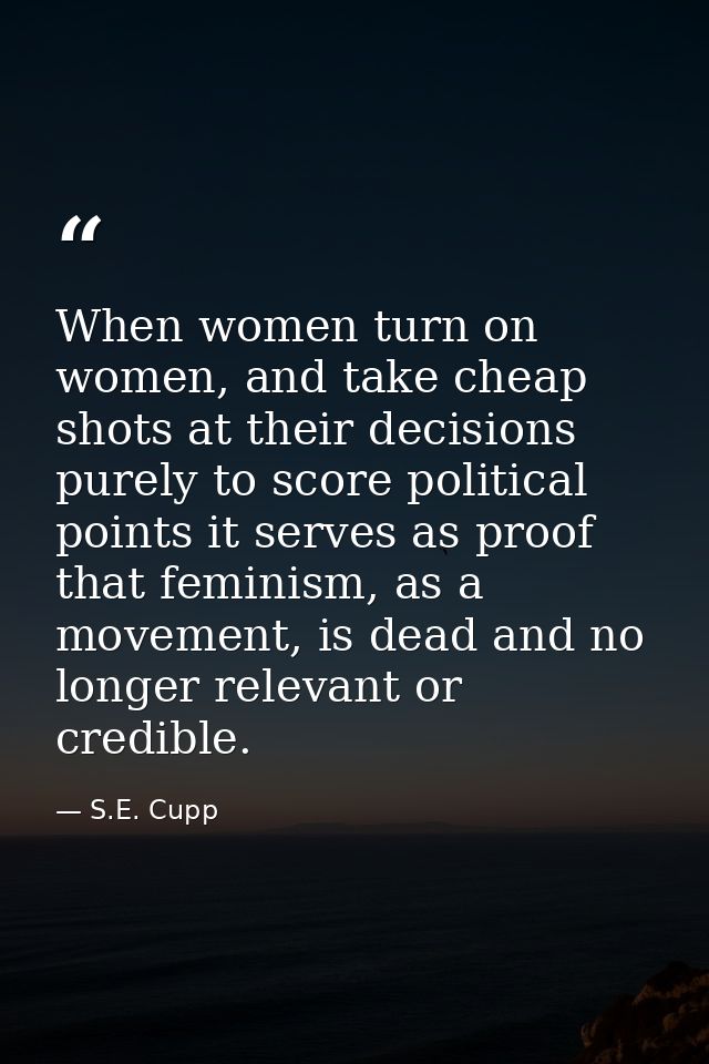 When women turn on women, and take cheap shots at their decisions purely to score political points it serves as proof th — S.E. Cupp