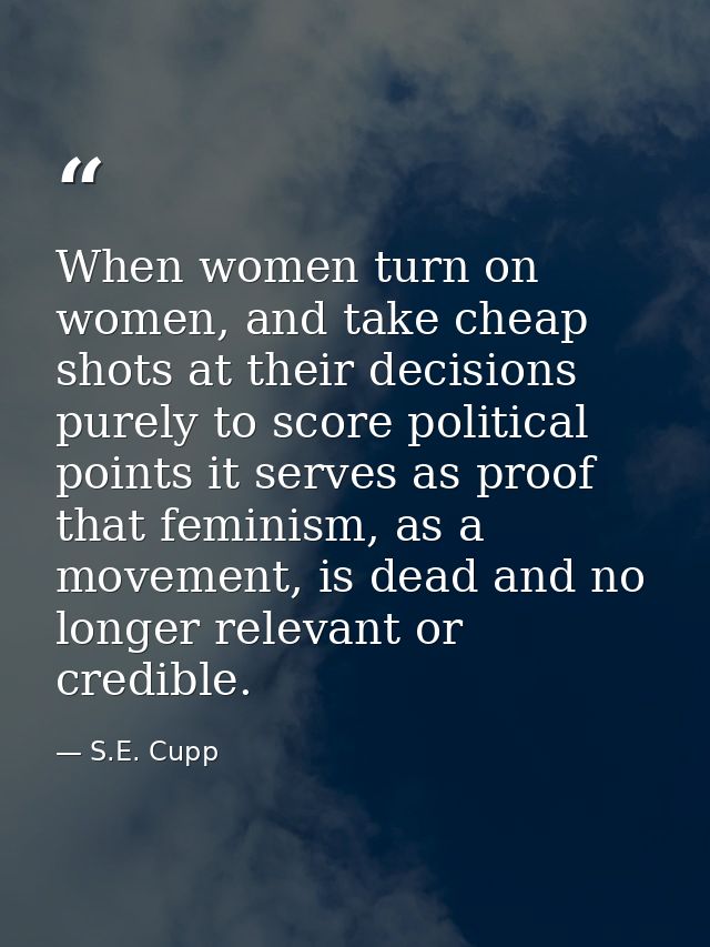 When women turn on women, and take cheap shots at their decisions purely to score political points it serves as proof th — S.E. Cupp