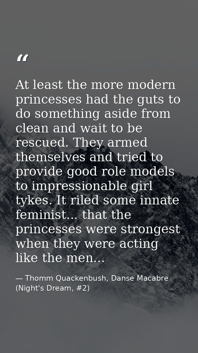 At least the more modern princesses had the guts to do something aside from clean and wait to be rescued. They armed the — Thomm Quackenbush, Danse Macabre (Night's Dream, #2)
