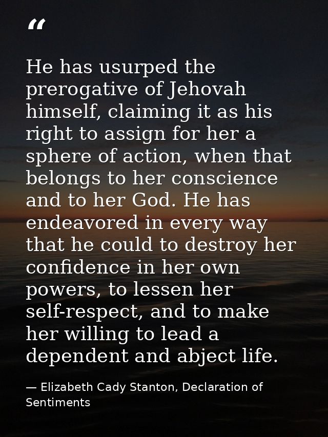 He has usurped the prerogative of Jehovah himself, claiming it as his right to assign for her a sphere of action, when t — Elizabeth Cady Stanton, Declaration of Sentiments