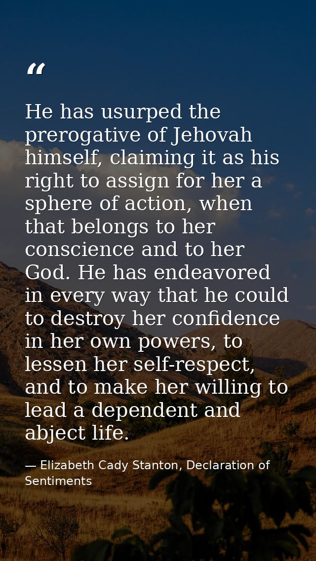 He has usurped the prerogative of Jehovah himself, claiming it as his right to assign for her a sphere of action, when t — Elizabeth Cady Stanton, Declaration of Sentiments