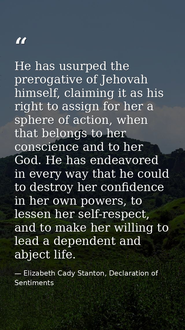 He has usurped the prerogative of Jehovah himself, claiming it as his right to assign for her a sphere of action, when t — Elizabeth Cady Stanton, Declaration of Sentiments