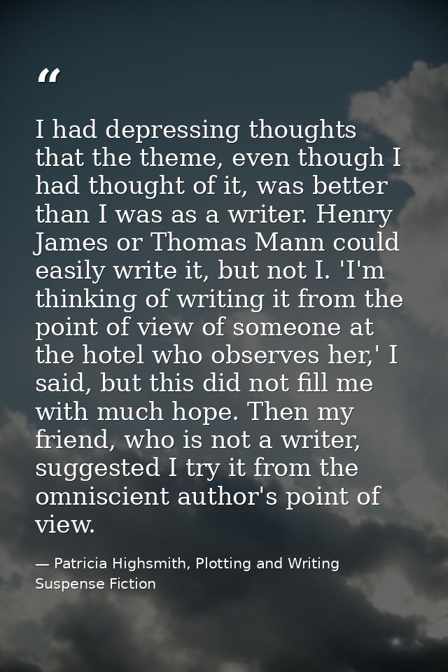 I had depressing thoughts that the theme, even though I had thought of it, was better than I was as a writer. Henry Jame — Patricia Highsmith, Plotting and Writing Suspense Fiction