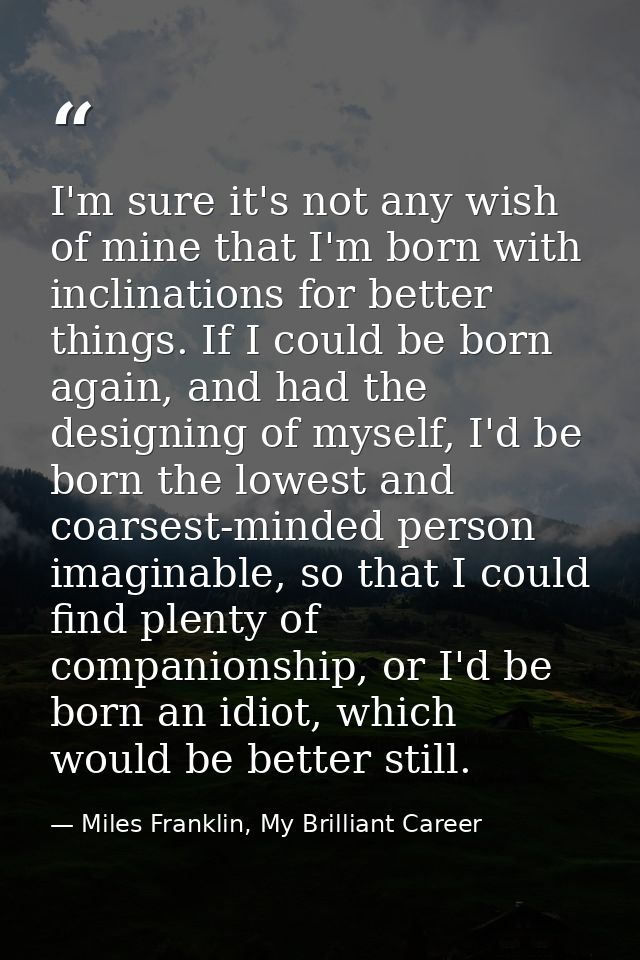 I'm sure it's not any wish of mine that I'm born with inclinations for better things. If I could be born again, and had  — Miles Franklin, My Brilliant Career