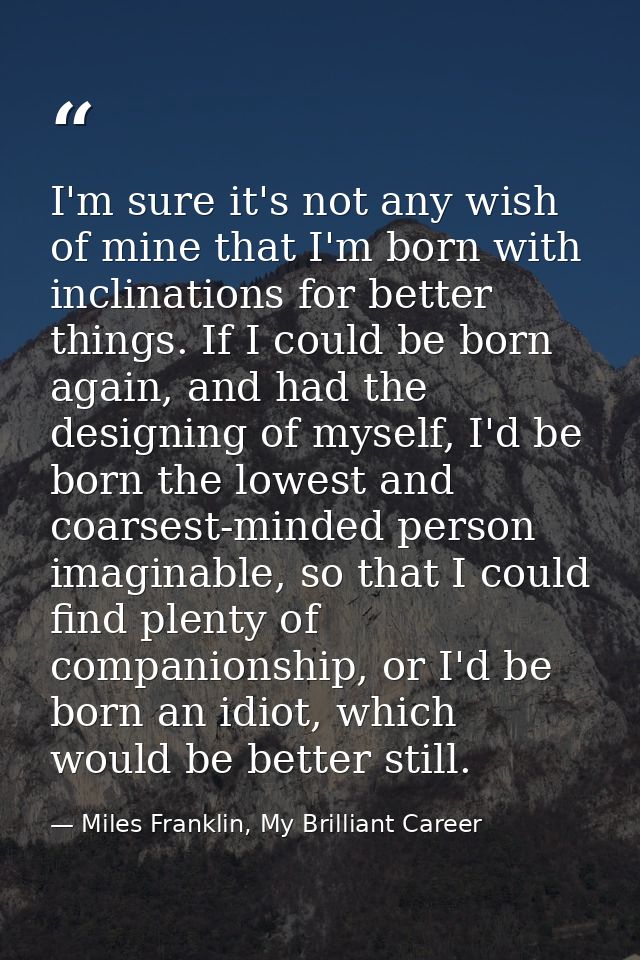I'm sure it's not any wish of mine that I'm born with inclinations for better things. If I could be born again, and had  — Miles Franklin, My Brilliant Career