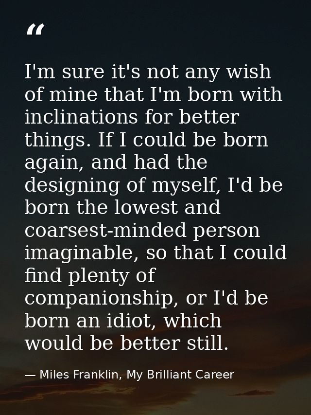 I'm sure it's not any wish of mine that I'm born with inclinations for better things. If I could be born again, and had  — Miles Franklin, My Brilliant Career