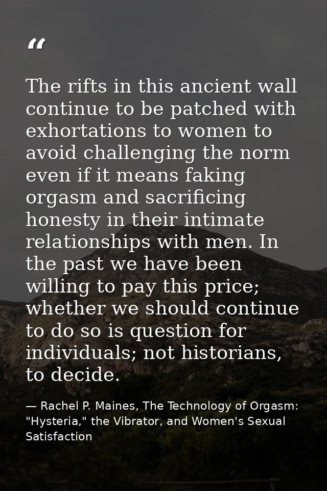 The rifts in this ancient wall continue to be patched with exhortations to women to avoid challenging the norm even if i — Rachel P. Maines, The Technology of Orgasm: "Hysteria," the Vibrator, and Women's Sexual Satisfaction