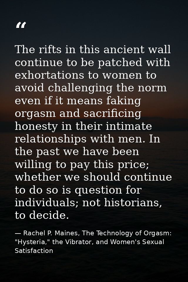 The rifts in this ancient wall continue to be patched with exhortations to women to avoid challenging the norm even if i — Rachel P. Maines, The Technology of Orgasm: "Hysteria," the Vibrator, and Women's Sexual Satisfaction