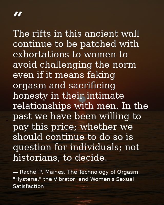 The rifts in this ancient wall continue to be patched with exhortations to women to avoid challenging the norm even if i — Rachel P. Maines, The Technology of Orgasm: "Hysteria," the Vibrator, and Women's Sexual Satisfaction