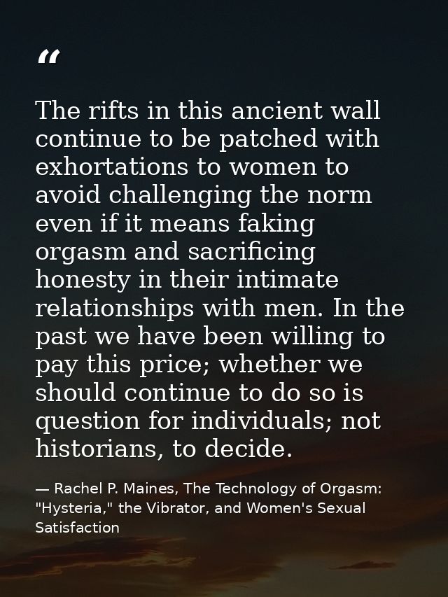 The rifts in this ancient wall continue to be patched with exhortations to women to avoid challenging the norm even if i — Rachel P. Maines, The Technology of Orgasm: "Hysteria," the Vibrator, and Women's Sexual Satisfaction