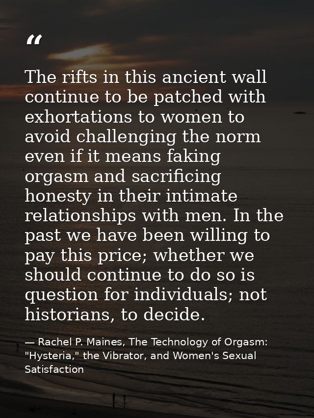 The rifts in this ancient wall continue to be patched with exhortations to women to avoid challenging the norm even if i — Rachel P. Maines, The Technology of Orgasm: "Hysteria," the Vibrator, and Women's Sexual Satisfaction