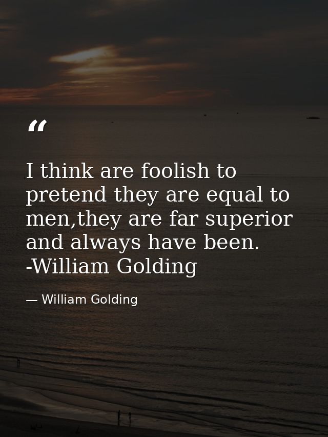 I think are foolish to pretend they are equal to men,they are far superior and always have been. -William Golding — William Golding