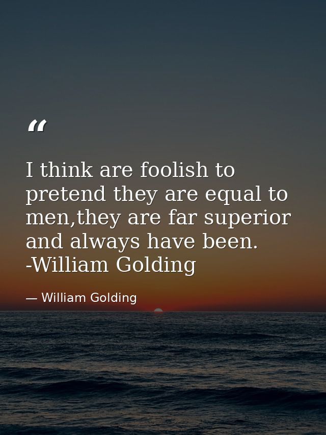 I think are foolish to pretend they are equal to men,they are far superior and always have been. -William Golding — William Golding