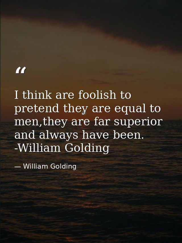 I think are foolish to pretend they are equal to men,they are far superior and always have been. -William Golding — William Golding