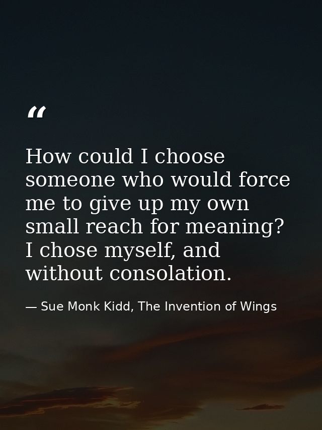 How could I choose someone who would force me to give up my own small reach for meaning? I chose myself, and without con — Sue Monk Kidd, The Invention of Wings