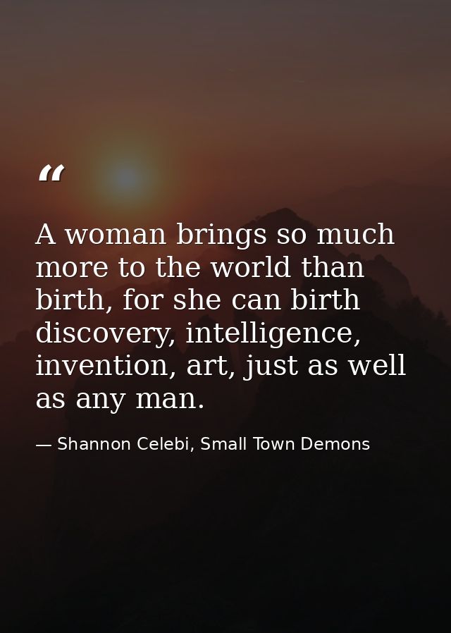 A woman brings so much more to the world than birth, for she can birth discovery, intelligence, invention, art, just as  — Shannon Celebi, Small Town Demons