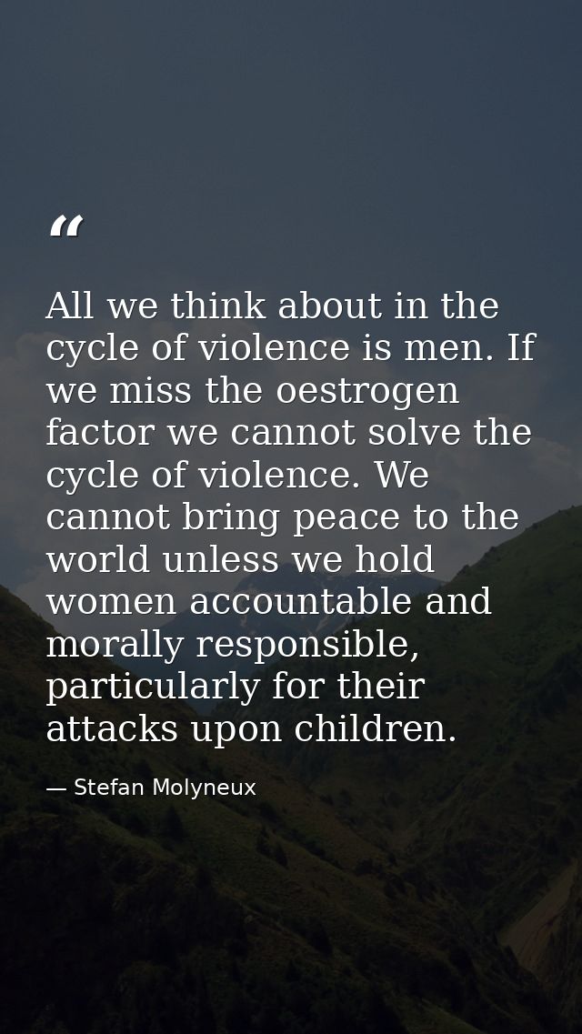 All we think about in the cycle of violence is men. If we miss the oestrogen factor we cannot solve the cycle of violenc — Stefan Molyneux