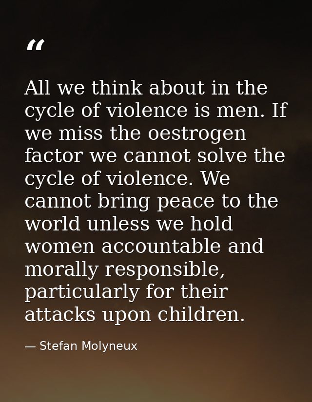 All we think about in the cycle of violence is men. If we miss the oestrogen factor we cannot solve the cycle of violenc — Stefan Molyneux