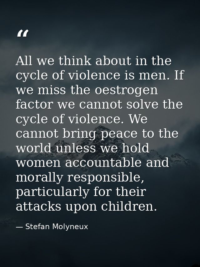 All we think about in the cycle of violence is men. If we miss the oestrogen factor we cannot solve the cycle of violenc — Stefan Molyneux