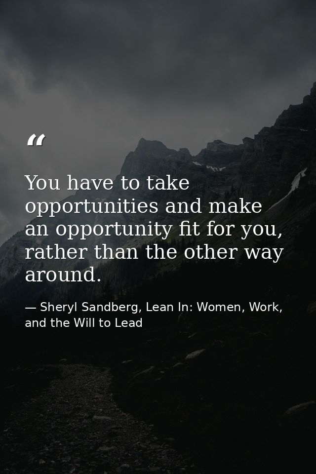 You have to take opportunities and make an opportunity fit for you, rather than the other way around. — Sheryl Sandberg, Lean In: Women, Work, and the Will to Lead