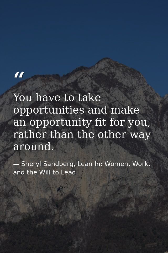 You have to take opportunities and make an opportunity fit for you, rather than the other way around. — Sheryl Sandberg, Lean In: Women, Work, and the Will to Lead