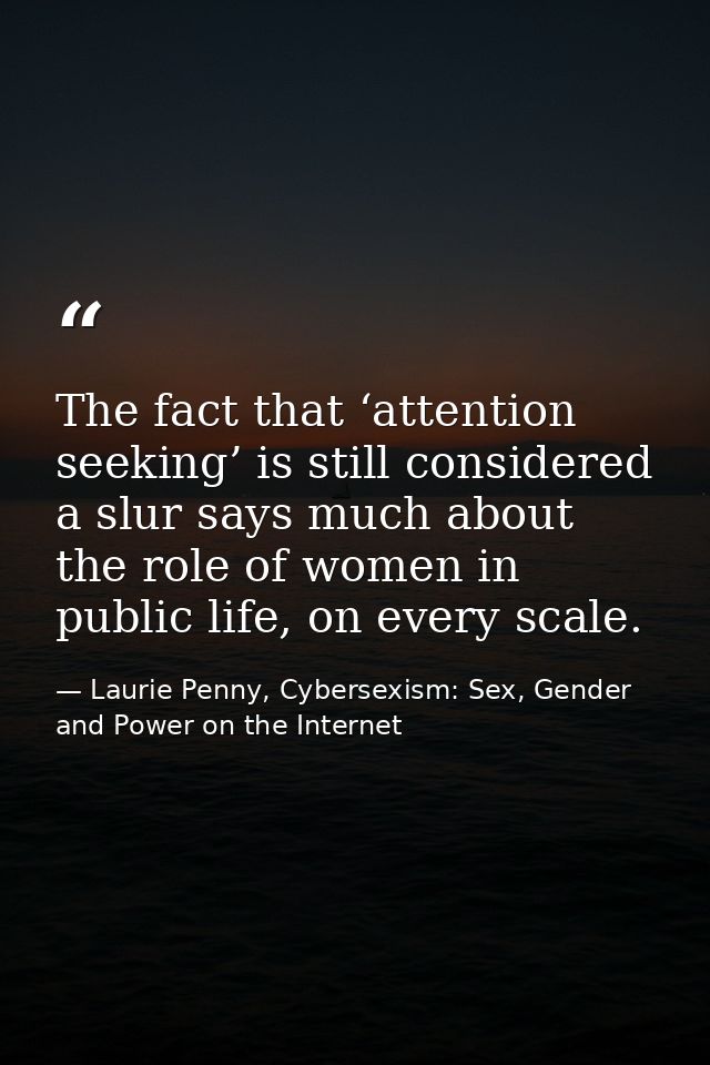 The fact that ‘attention seeking’ is still considered a slur says much about the role of women in public life, on every  — Laurie Penny, Cybersexism: Sex, Gender and Power on the Internet