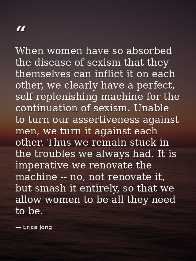 When women have so absorbed the disease of sexism that they themselves can inflict it on each other, we clearly have a p — Erica Jong