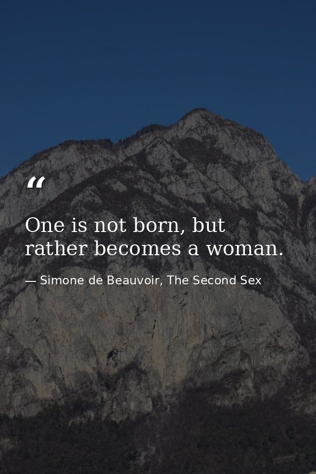 One is not born, but rather becomes a woman. — Simone de Beauvoir, The Second Sex
