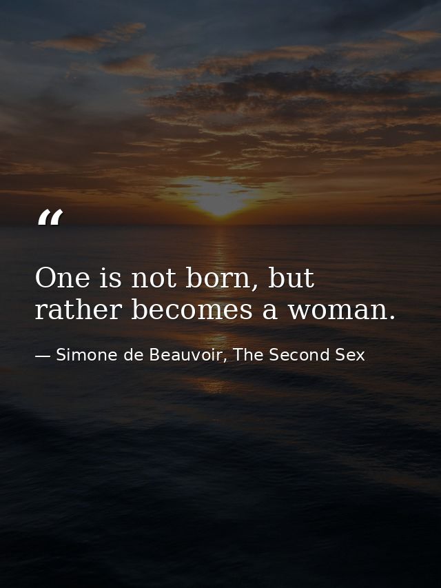 One is not born, but rather becomes a woman. — Simone de Beauvoir, The Second Sex