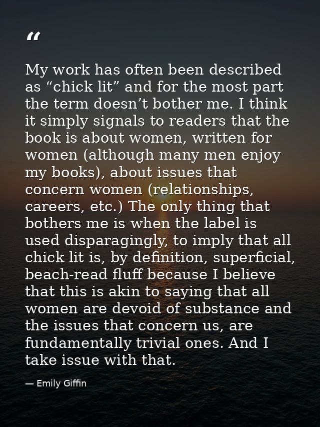 My work has often been described as “chick lit” and for the most part the term doesn’t bother me. I think it simply sign — Emily Giffin