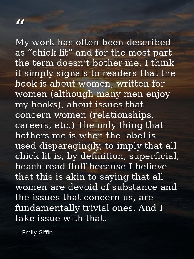 My work has often been described as “chick lit” and for the most part the term doesn’t bother me. I think it simply sign — Emily Giffin