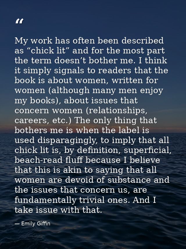 My work has often been described as “chick lit” and for the most part the term doesn’t bother me. I think it simply sign — Emily Giffin
