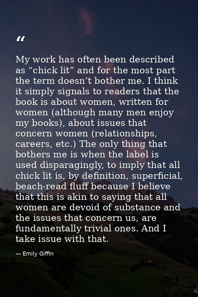 My work has often been described as “chick lit” and for the most part the term doesn’t bother me. I think it simply sign — Emily Giffin