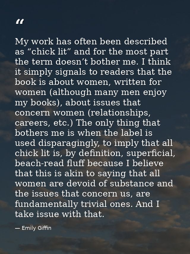 My work has often been described as “chick lit” and for the most part the term doesn’t bother me. I think it simply sign — Emily Giffin