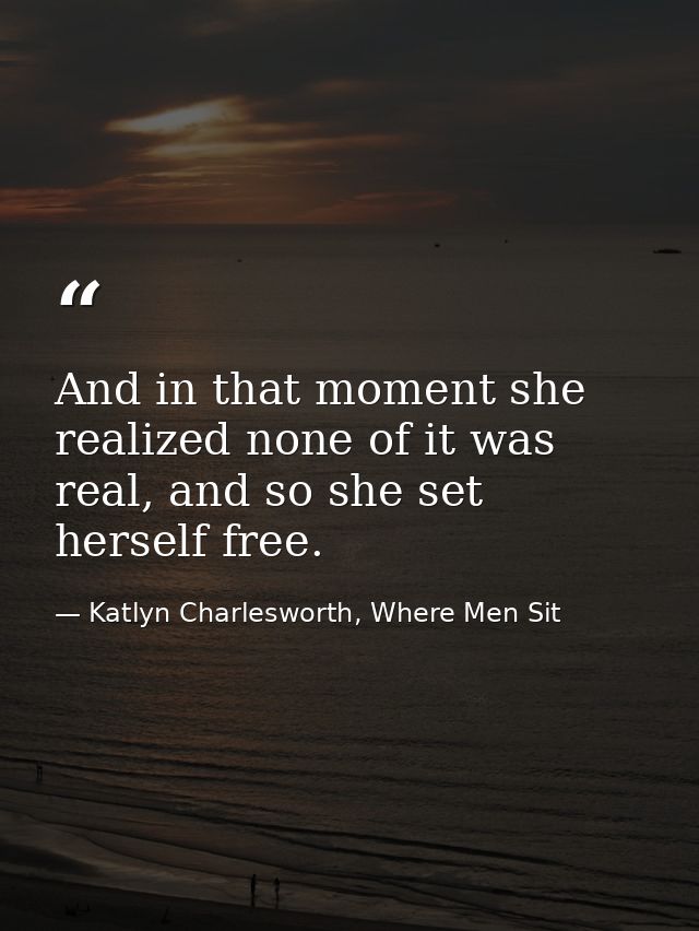 And in that moment she realized none of it was real, and so she set herself free. — Katlyn Charlesworth, Where Men Sit