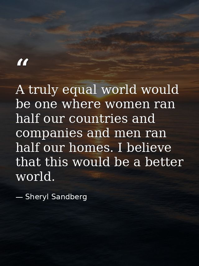 A truly equal world would be one where women ran half our countries and companies and men ran half our homes. I believe  — Sheryl Sandberg