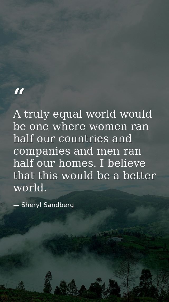 A truly equal world would be one where women ran half our countries and companies and men ran half our homes. I believe  — Sheryl Sandberg