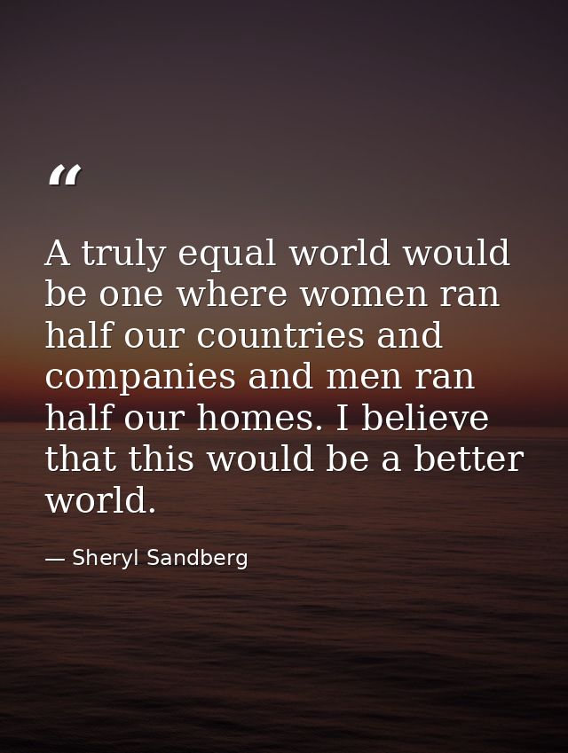 A truly equal world would be one where women ran half our countries and companies and men ran half our homes. I believe  — Sheryl Sandberg