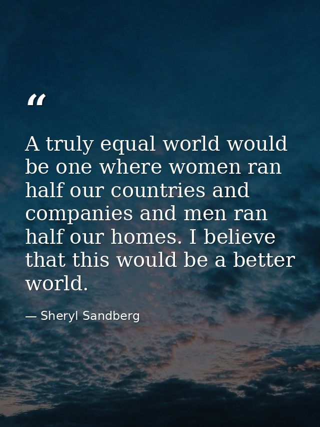 A truly equal world would be one where women ran half our countries and companies and men ran half our homes. I believe  — Sheryl Sandberg