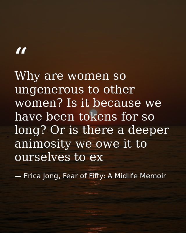 Why are women so ungenerous to other women? Is it because we have been tokens for so long? Or is there a deeper animosit — Erica Jong, Fear of Fifty: A Midlife Memoir